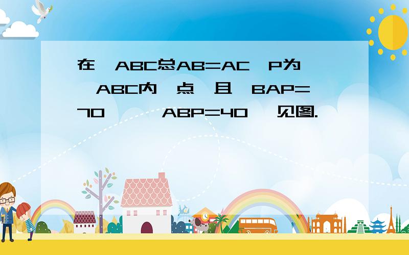 在△ABC总AB=AC,P为△ABC内一点,且∠BAP=70°,∠ABP=40° 见图.