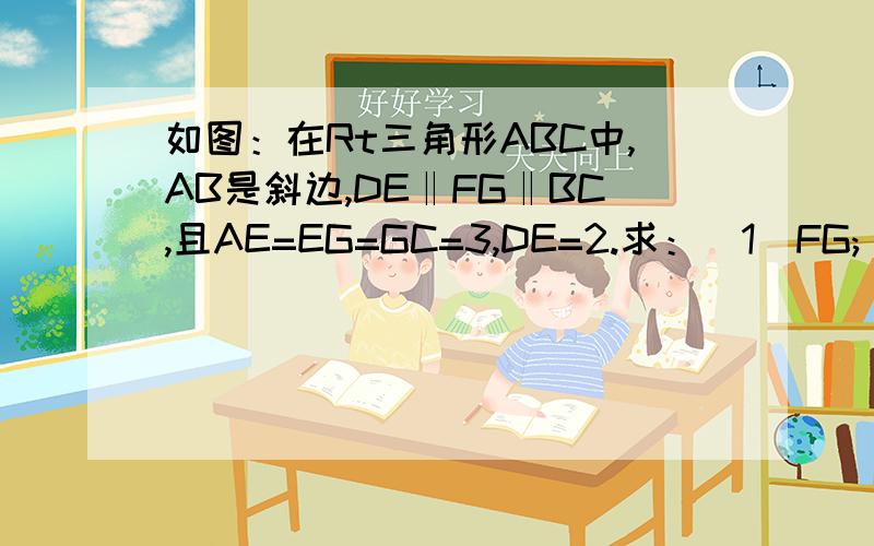 如图：在Rt三角形ABC中,AB是斜边,DE‖FG‖BC,且AE=EG=GC=3,DE=2.求：（1）FG;(2)BC;(3)S梯形BCED.