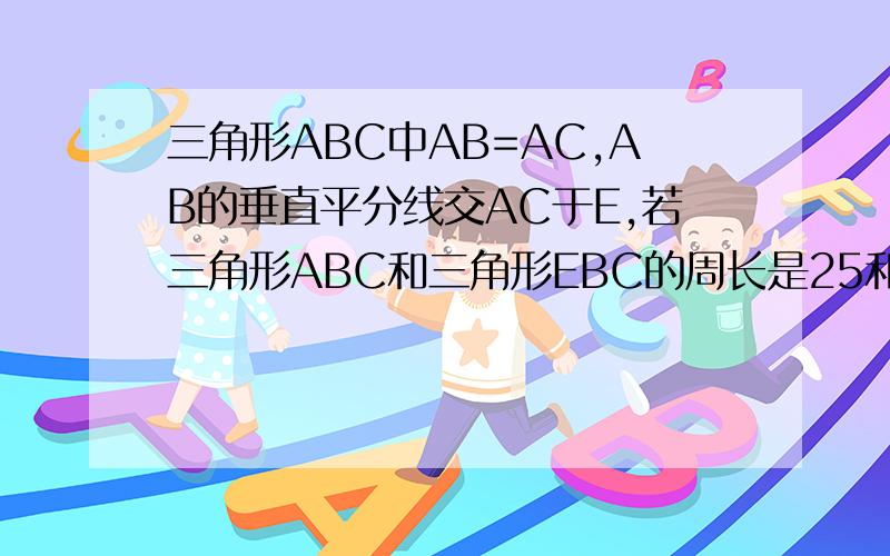 三角形ABC中AB=AC,AB的垂直平分线交AC于E,若三角形ABC和三角形EBC的周长是25和18,则三角形ABC的边长分别%