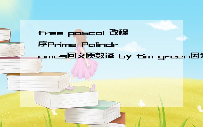 free pascal 改程序Prime Palindromes回文质数译 by tim green因为151即是一个质数又是一个回文数(从左到右和从右到左是看一样的),所以 151 号是回文质数.写一个程序来找出范围[a,b](5