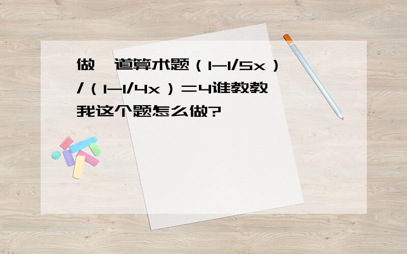 做一道算术题（1-1/5x）/（1-1/4x）＝4谁教教我这个题怎么做?