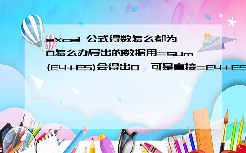 excel 公式得数怎么都为0怎么办导出的数据用=sum(E4+E5)会得出0,可是直接=E4+E5就会有数据,而且把数据范围选定下面没求和得数,数据格式都已设为数值,怎么回事?