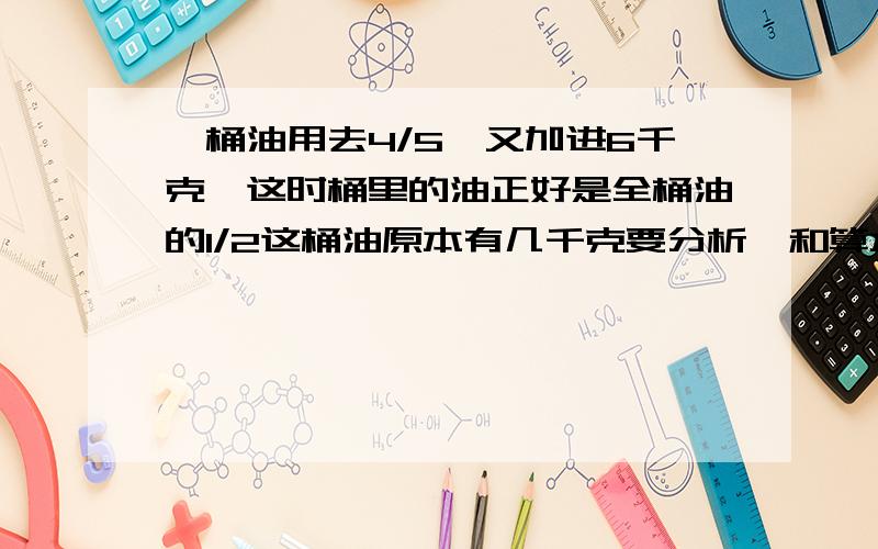 一桶油用去4/5,又加进6千克,这时桶里的油正好是全桶油的1/2这桶油原本有几千克要分析,和算术方法