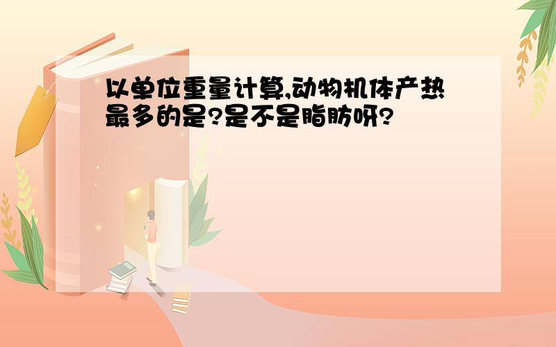 以单位重量计算,动物机体产热最多的是?是不是脂肪呀?