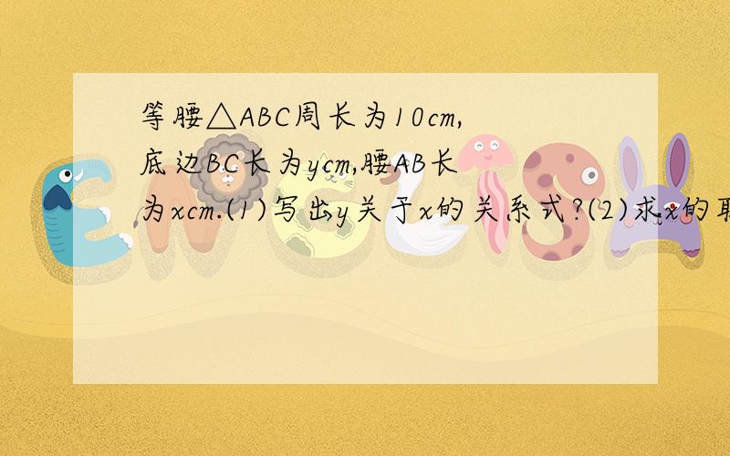 等腰△ABC周长为10cm,底边BC长为ycm,腰AB长为xcm.(1)写出y关于x的关系式?(2)求x的取值范围?(3)求y的取值范围?