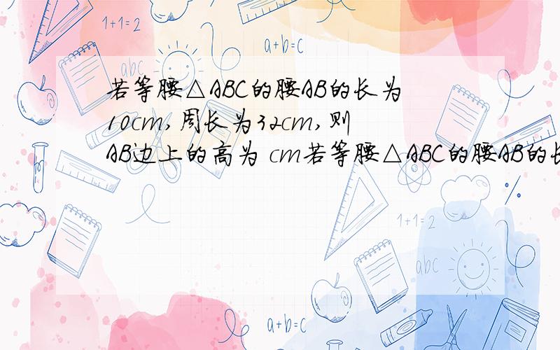 若等腰△ABC的腰AB的长为10cm,周长为32cm,则AB边上的高为 cm若等腰△ABC的腰AB的长为10cm,周长为32cm,则AB边上的高为 cm