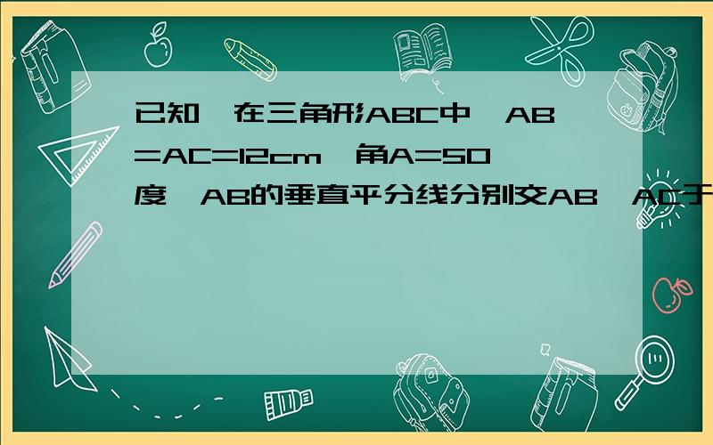 已知,在三角形ABC中,AB=AC=12cm,角A=50度,AB的垂直平分线分别交AB,AC于E,D,三角形BCD的周长为19cm,求：BC的长  角DBC的度数