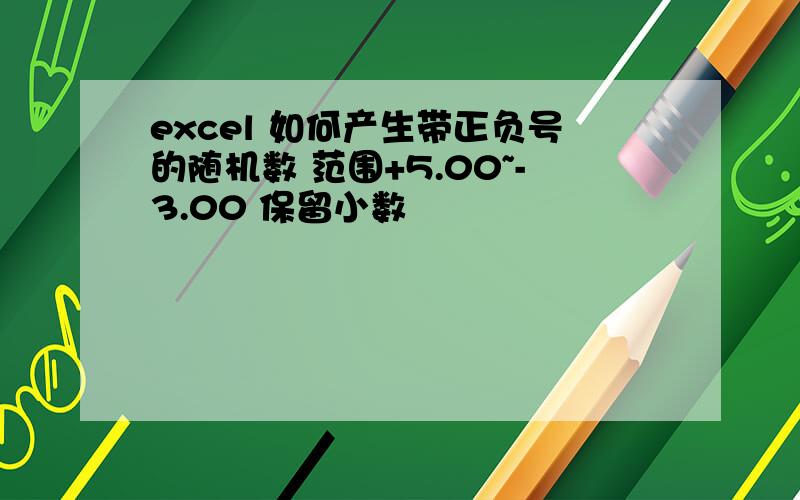 excel 如何产生带正负号的随机数 范围+5.00~-3.00 保留小数