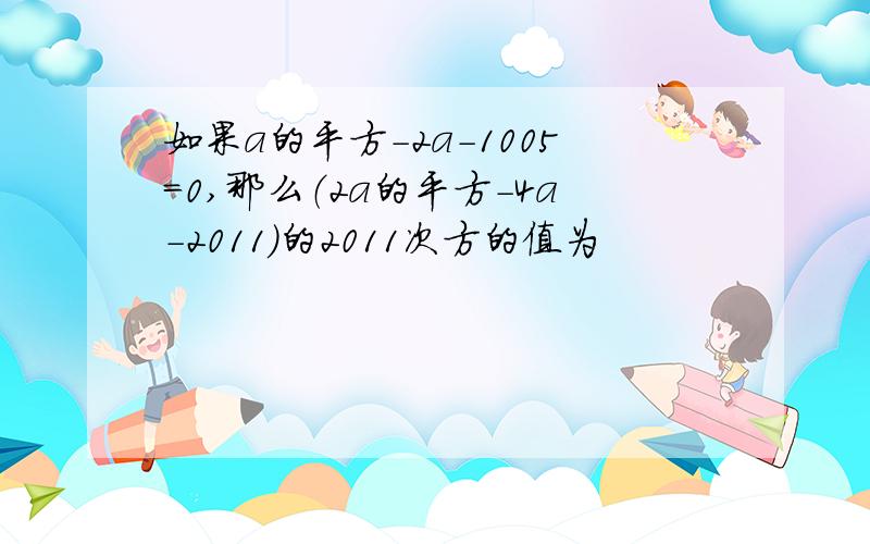 如果a的平方-2a-1005=0,那么（2a的平方-4a-2011）的2011次方的值为