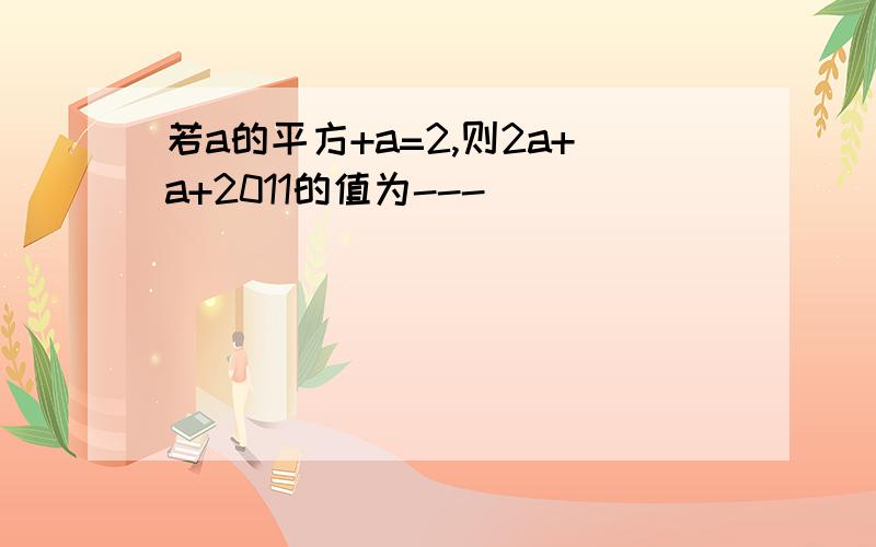 若a的平方+a=2,则2a+a+2011的值为---