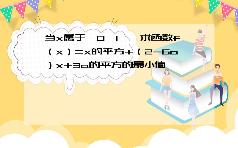 当x属于【0,1】,求函数f（x）=x的平方+（2-6a）x+3a的平方的最小值