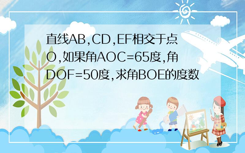 直线AB,CD,EF相交于点O,如果角AOC=65度,角DOF=50度,求角BOE的度数