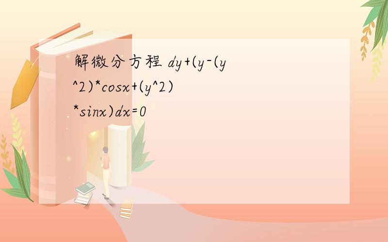 解微分方程 dy+(y-(y^2)*cosx+(y^2)*sinx)dx=0