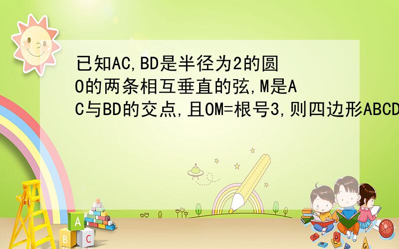 已知AC,BD是半径为2的圆O的两条相互垂直的弦,M是AC与BD的交点,且OM=根号3,则四边形ABCD的面积最大值