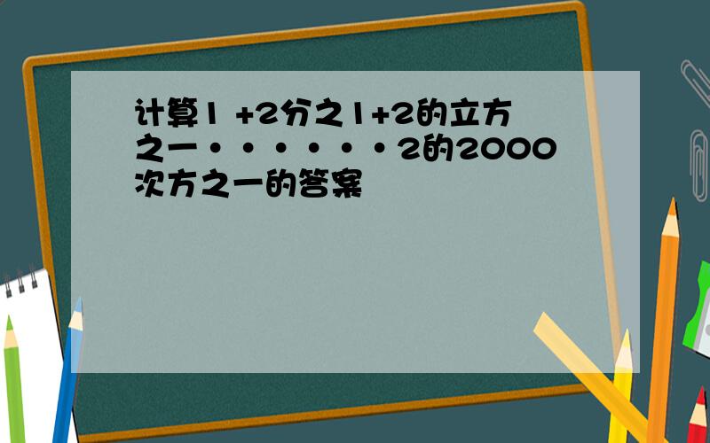 计算1 +2分之1+2的立方之一······2的2000次方之一的答案