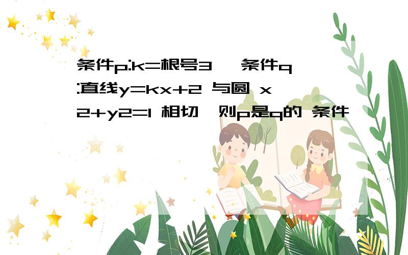 条件p:k=根号3 ,条件q:直线y=kx+2 与圆 x2+y2=1 相切,则p是q的 条件