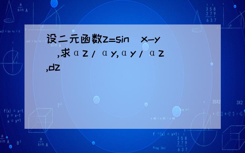 设二元函数z=sin(x-y),求αz/αy,αy/αz,dz