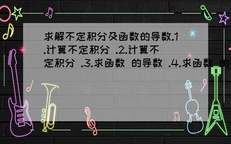 求解不定积分及函数的导数.1.计算不定积分 .2.计算不定积分 .3.求函数 的导数 .4.求函数 的导数 .