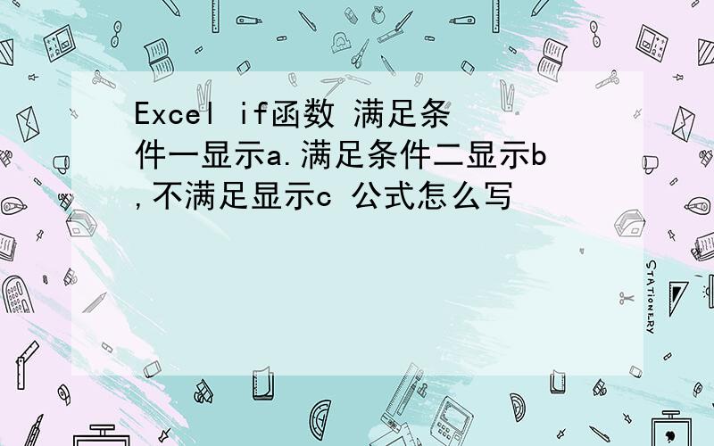 Excel if函数 满足条件一显示a.满足条件二显示b,不满足显示c 公式怎么写