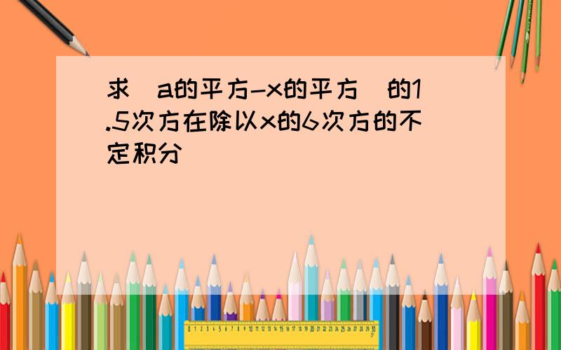 求(a的平方-x的平方)的1.5次方在除以x的6次方的不定积分