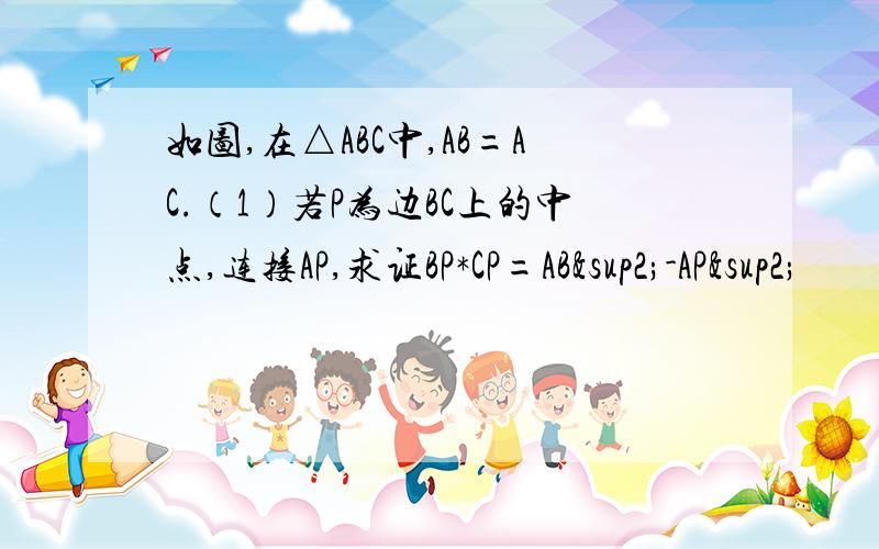 如图,在△ABC中,AB=AC.（1）若P为边BC上的中点,连接AP,求证BP*CP=AB²-AP²