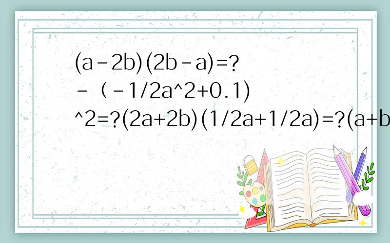 (a-2b)(2b-a)=?-（-1/2a^2+0.1)^2=?(2a+2b)(1/2a+1/2a)=?(a+b)^2+(a-b)^2=?用乘法公式算下