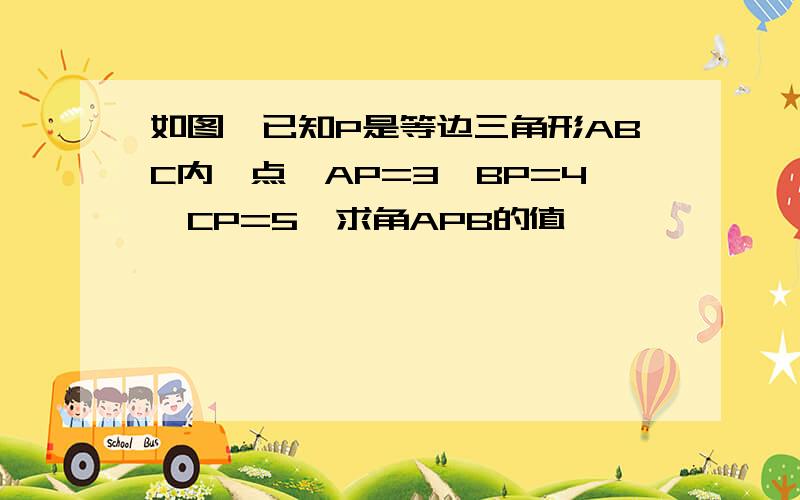 如图,已知P是等边三角形ABC内一点,AP=3,BP=4,CP=5,求角APB的值