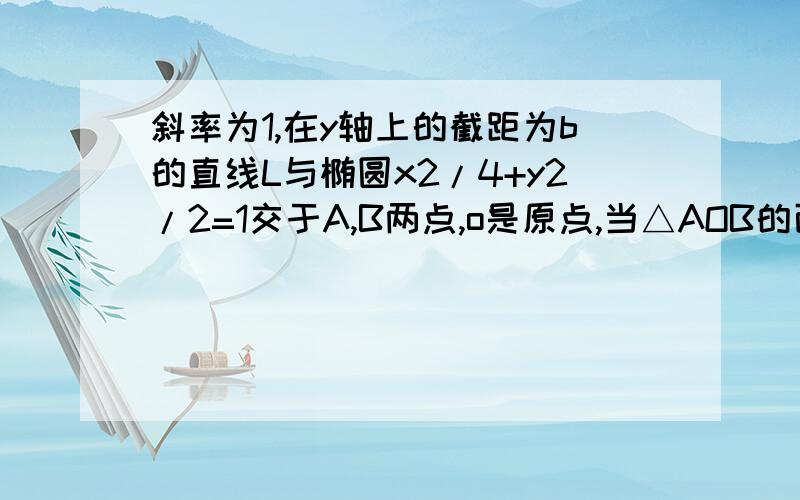 斜率为1,在y轴上的截距为b的直线L与椭圆x2/4+y2/2=1交于A,B两点,o是原点,当△AOB的面积最大时,求L的方程