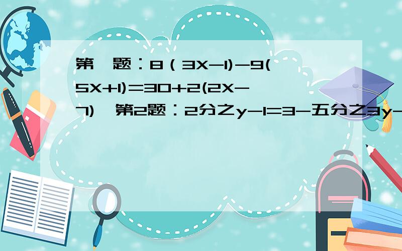 第一题：8（3X-1)-9(5X+1)=30+2(2X-7)  第2题：2分之y-1=3-五分之3y-5第3题：5分之3[三分之5（3x+15)-10]+6=43题之步骤