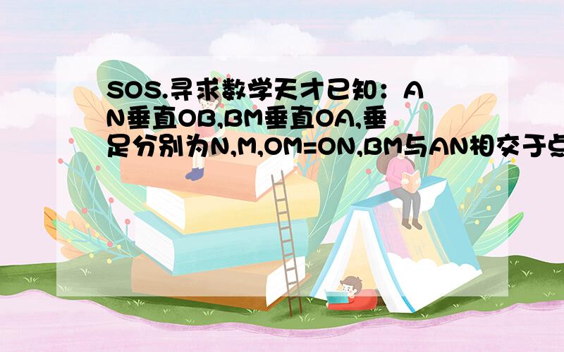 SOS.寻求数学天才已知：AN垂直OB,BM垂直OA,垂足分别为N,M,OM=ON,BM与AN相交于点P,求证PM=PN已知：MN是线段AB的垂直平分线,C,D是MN上的两点,求证：三角形ABC,三角形ABD是等腰三角形,角CAD=角CBD.在三角