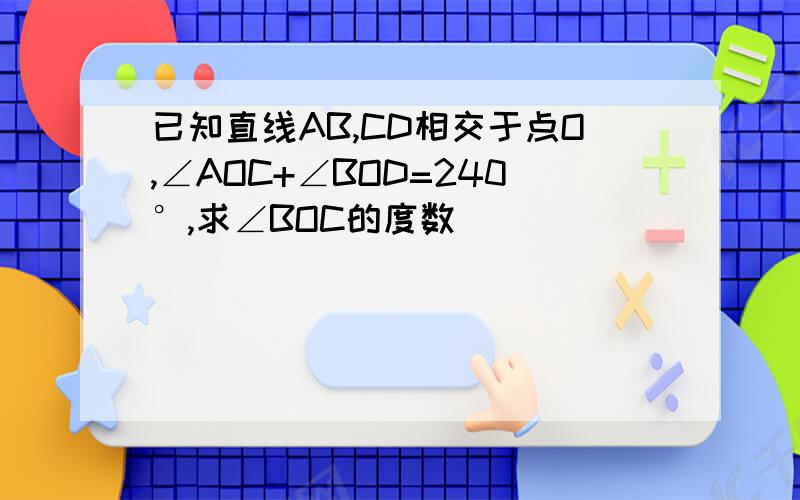 已知直线AB,CD相交于点O,∠AOC+∠BOD=240°,求∠BOC的度数