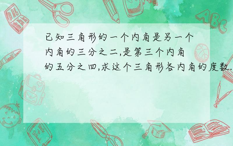 已知三角形的一个内角是另一个内角的三分之二,是第三个内角的五分之四,求这个三角形各内角的度数.设三个角分别为A、B、CA=2/3B=4/5CA+B+C=180°2/3B+B+5/6B=180°B=72° A=48° C=60°不要这个方程式,我