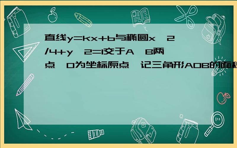 直线y=kx+b与椭圆x^2/4+y^2=1交于A、B两点,O为坐标原点,记三角形AOB的面积为S当绝对值AB=2,S=1时,求直线AB的方程