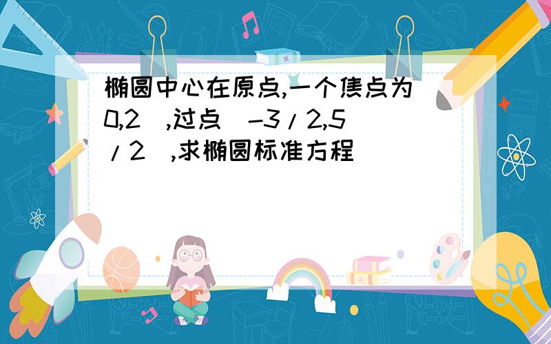 椭圆中心在原点,一个焦点为(0,2),过点(-3/2,5/2),求椭圆标准方程