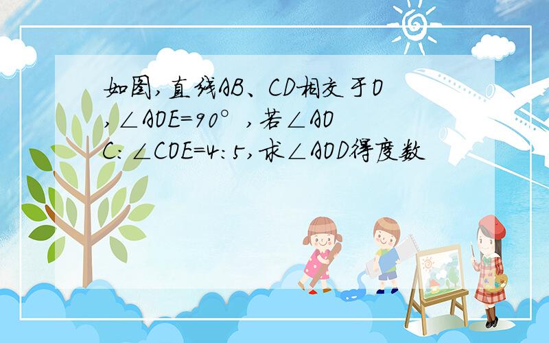 如图,直线AB、CD相交于O,∠AOE=90°,若∠AOC:∠COE=4:5,求∠AOD得度数