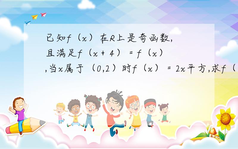 已知f（x）在R上是奇函数,且满足f（x＋4）＝f（x）,当x属于（0,2）时f（x）＝2x平方,求f（7）