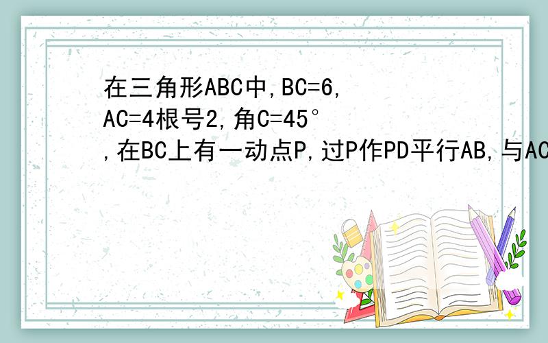 在三角形ABC中,BC=6,AC=4根号2,角C=45°,在BC上有一动点P,过P作PD平行AB,与AC相交于D,连接AP,设BP（1）求y与x之间的函数关系式,并指出自变量x的取值范围.（2）是否存在点p,使S△APD=2/3S△ABP 求BP的长