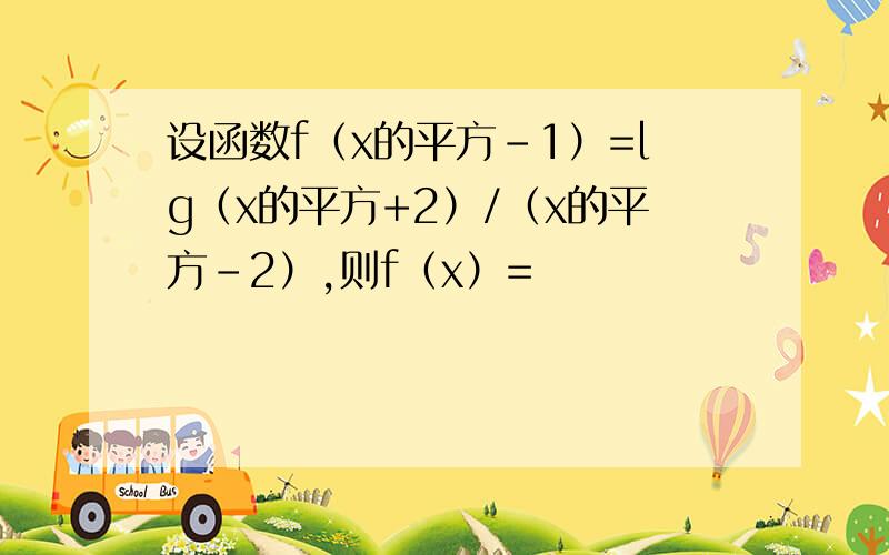 设函数f（x的平方-1）=lg（x的平方+2）/（x的平方-2）,则f（x）=