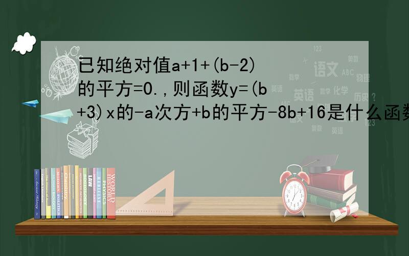 已知绝对值a+1+(b-2)的平方=0.,则函数y=(b+3)x的-a次方+b的平方-8b+16是什么函数?