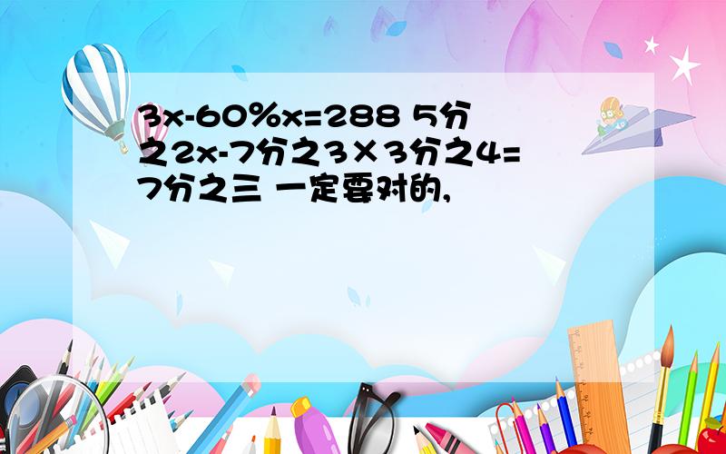 3x-60％x=288 5分之2x-7分之3×3分之4=7分之三 一定要对的,