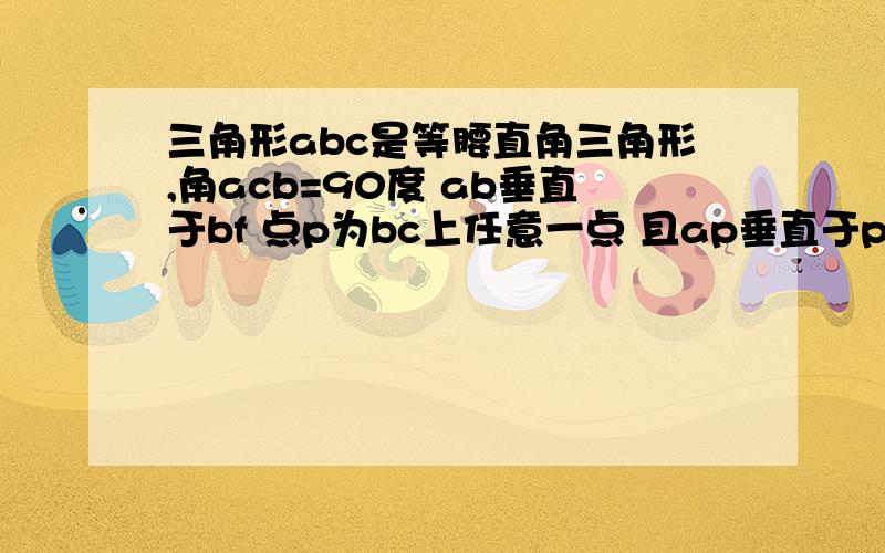 三角形abc是等腰直角三角形,角acb=90度 ab垂直于bf 点p为bc上任意一点 且ap垂直于pf证明AP=PF