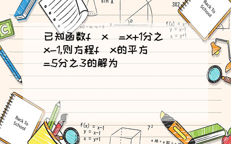 已知函数f(x)=x+1分之x-1,则方程f（x的平方)=5分之3的解为