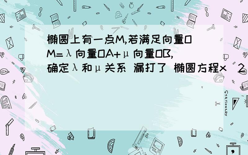 椭圆上有一点M,若满足向量OM=λ向量OA+μ向量OB,确定λ和μ关系 漏打了 椭圆方程x^2/a^2 + y^2/b^2 =1(a>b>0)