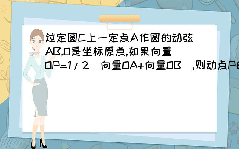 过定圆C上一定点A作圆的动弦AB,O是坐标原点,如果向量OP=1/2（向量OA+向量OB）,则动点P的轨迹是椭圆吗?如何证明