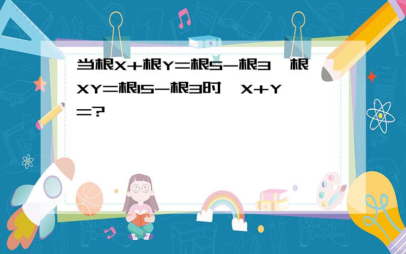 当根X+根Y=根5-根3,根XY=根15-根3时,X+Y=?