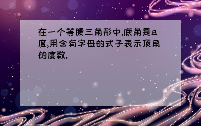 在一个等腰三角形中,底角是a度,用含有字母的式子表示顶角的度数.