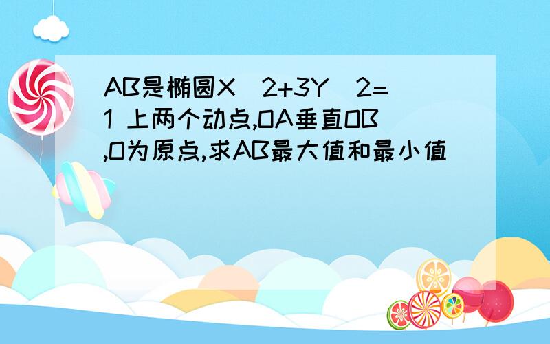 AB是椭圆X^2+3Y^2=1 上两个动点,OA垂直OB,O为原点,求AB最大值和最小值