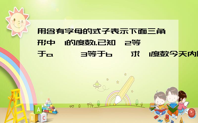 用含有字母的式子表示下面三角形中∠1的度数1.已知∠2等于a°,∠3等于b°,求∠1度数今天内回答。打击灌水2.已知∠2=∠3-a°，求∠1的度数。永远联系偶