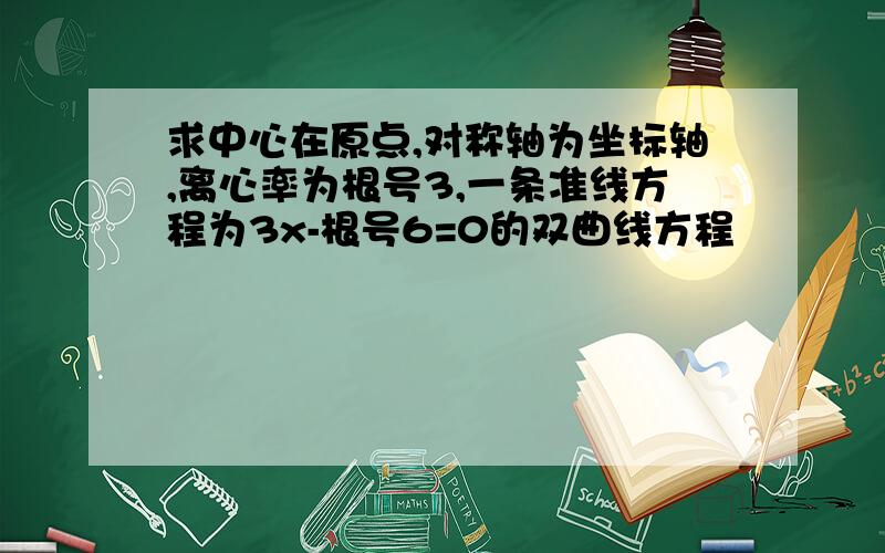 求中心在原点,对称轴为坐标轴,离心率为根号3,一条准线方程为3x-根号6=0的双曲线方程