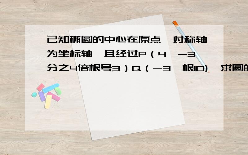 已知椭圆的中心在原点,对称轴为坐标轴,且经过P（4,-3分之4倍根号3）Q（-3,根10),求圆的方程